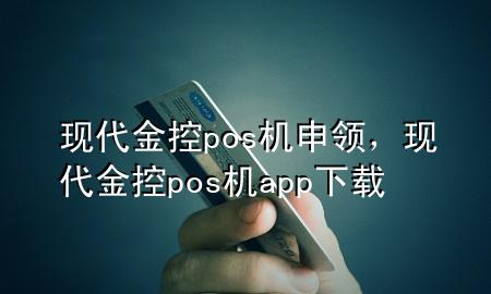 现代金控pos机申领,现代金控pos机app下载