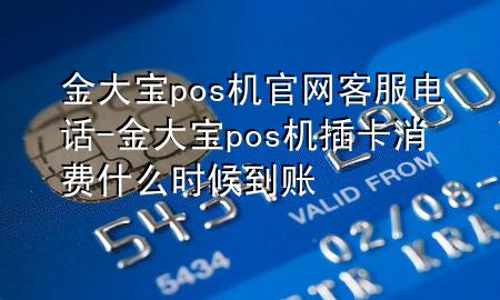 金大宝pos机官网客服电话-金大宝pos机插卡消费什么时候到账