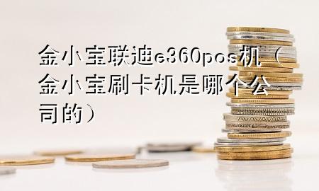 金小宝联迪e360pos机(金小宝刷卡机是哪个公司的)