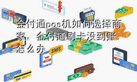 金付通pos机如何选择商家,金付通刷卡没到账怎么办