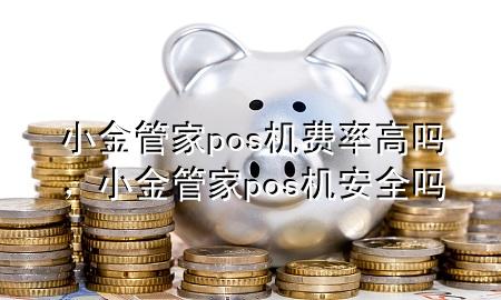 小金管家pos机费率高吗,小金管家pos机安全吗