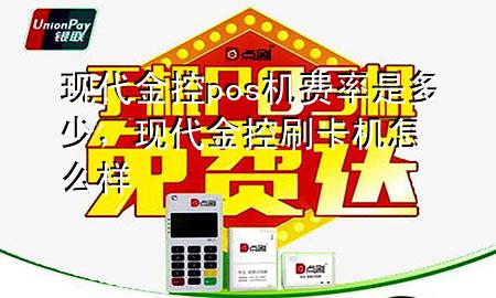 现代金控pos机费率是多少，现代金控刷卡机怎么样