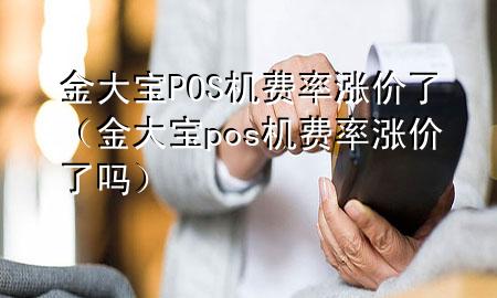 金大宝POS机费率涨价了(金大宝pos机费率涨价了吗)