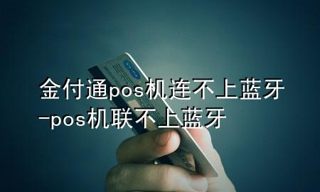 金付通pos机连不上蓝牙-pos机联不上蓝牙