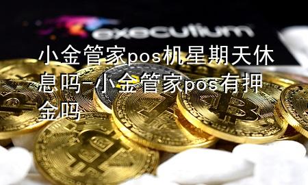 小金管家pos机星期天休息吗-小金管家pos有押金吗