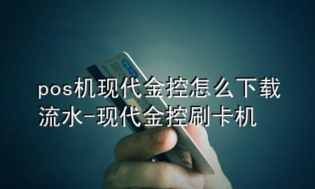 pos机现代金控怎么下载流水-现代金控刷卡机