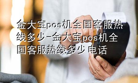 金大宝pos机全国客服热线多少-金大宝pos机全国客服热线多少电话