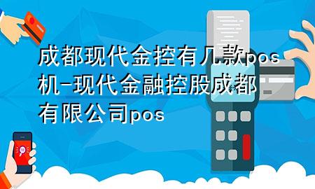 成都现代金控有几款pos机-现代金融控股成都有限公司pos