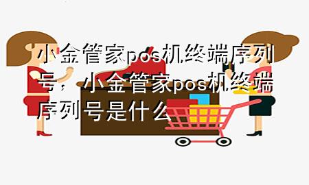 小金管家pos机终端序列号，小金管家pos机终端序列号是什么