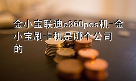 金小宝联迪e360pos机-金小宝刷卡机是哪个公司的