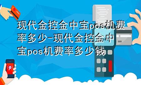 现代金控金中宝pos机费率多少-现代金控金中宝pos机费率多少钱