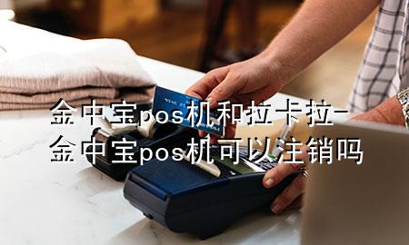 金中宝pos机和拉卡拉-金中宝pos机可以注销吗