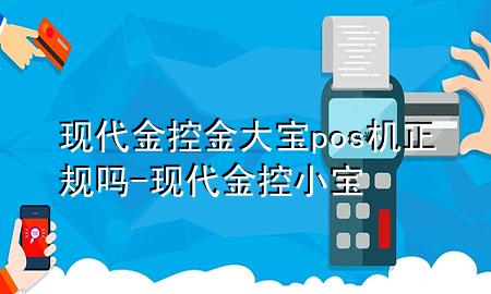 现代金控金大宝pos机正规吗-现代金控小宝