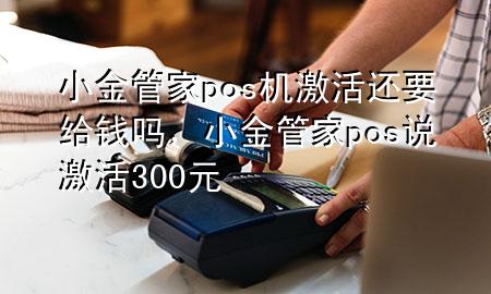 小金管家pos机激活还要给钱吗,小金管家pos说激活300元