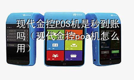 现代金控POS机是秒到账吗（现代金控pos机怎么用）