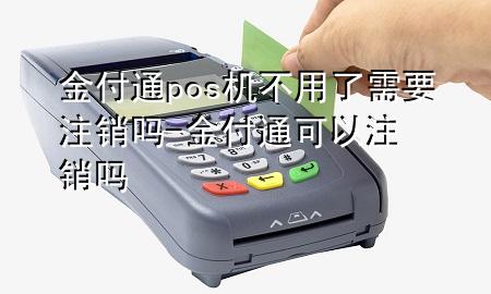 金付通pos机不用了需要注销吗-金付通可以注销吗