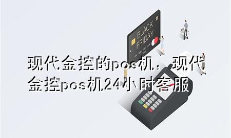 现代金控的pos机,现代金控pos机24小时客服