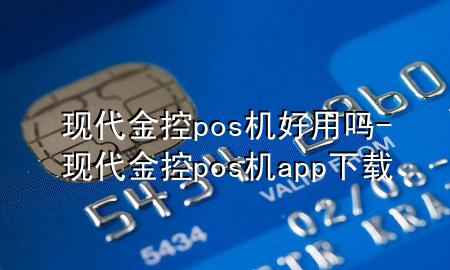 现代金控pos机好用吗-现代金控pos机app下载