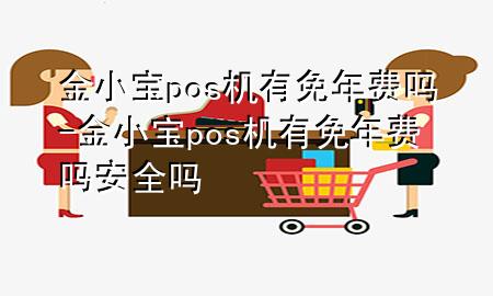 金小宝pos机有免年费吗-金小宝pos机有免年费吗安全吗