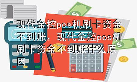 现代金控pos机刷卡资金不到账，现代金控pos机刷卡资金不到账什么原因