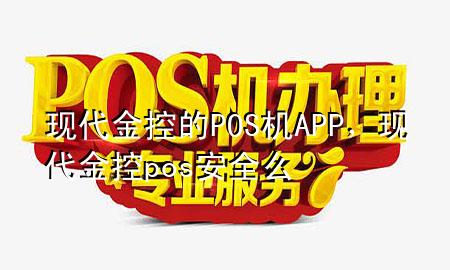 现代金控的POS机APP,现代金控pos安全么