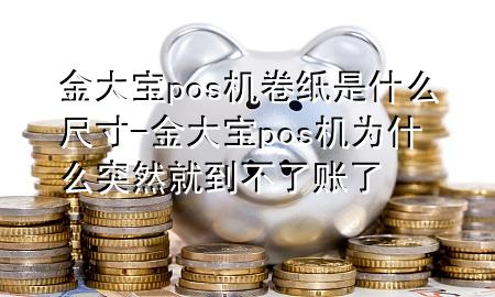 金大宝pos机卷纸是什么尺寸-金大宝pos机为什么突然就到不了账了