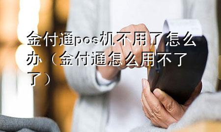 金付通pos机不用了怎么办(金付通怎么用不了了)