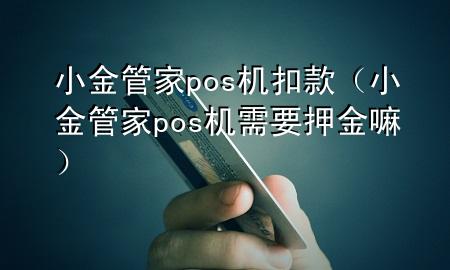 小金管家pos机扣款(小金管家pos机需要押金嘛)