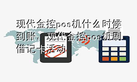 现代金控pos机什么时候到账,现代金控pos机刷借记卡活动