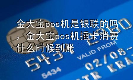 金大宝pos机是银联的吗,金大宝pos机插卡消费什么时候到账