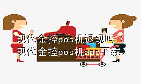 现代金控pos机返现吗(现代金控pos机app下载)