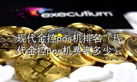 现代金控pos机排名(现代金控pos机费率多少)