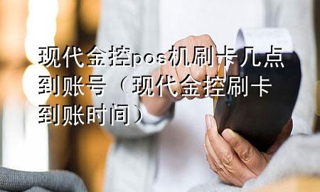 现代金控pos机刷卡几点到账号(现代金控刷卡到账时间)