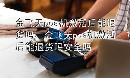 金飞天pos机激活后能退货吗,金飞天pos机激活后能退货吗安全吗