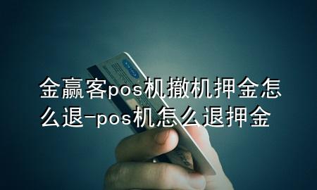 金赢客pos机撤机押金怎么退-pos机怎么退押金
