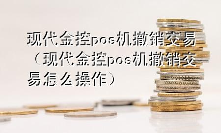 现代金控pos机撤销交易(现代金控pos机撤销交易怎么操作)