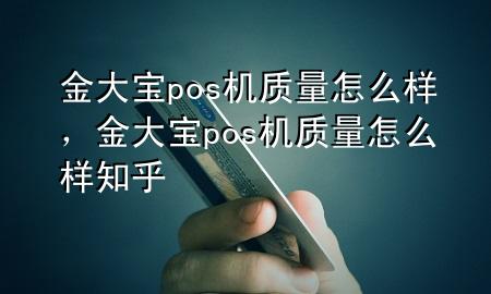 金大宝pos机质量怎么样，金大宝pos机质量怎么样知乎