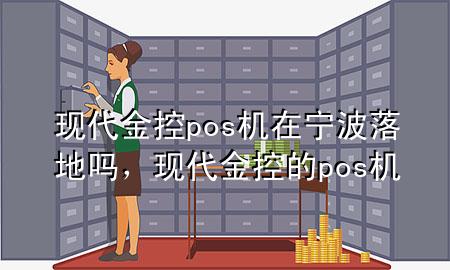 现代金控pos机在宁波落地吗,现代金控的pos机