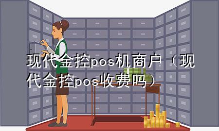 现代金控pos机商户(现代金控pos收费吗)
