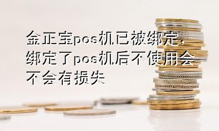 金正宝pos机已被绑定,绑定了pos机后不使用会不会有损失