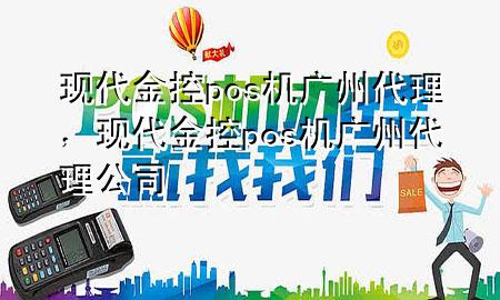 现代金控pos机广州代理,现代金控pos机广州代理公司