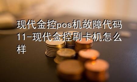 现代金控pos机故障代码11-现代金控刷卡机怎么样