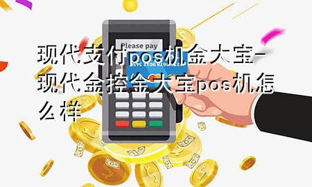 现代支付pos机金大宝-现代金控金大宝pos机怎么样