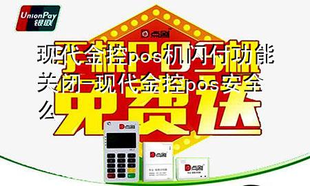 现代金控pos机闪付功能关闭-现代金控pos安全么