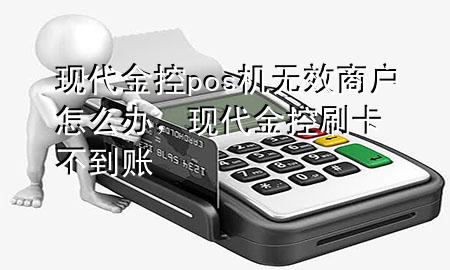 现代金控pos机无效商户怎么办,现代金控刷卡不到账