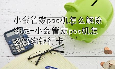 小金管家pos机怎么解除绑定-小金管家pos机怎么解绑银行卡