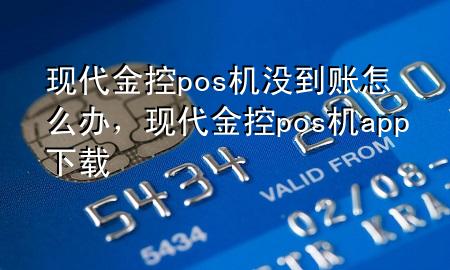 现代金控pos机没到账怎么办,现代金控pos机app下载