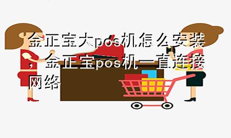 金正宝大pos机怎么安装，金正宝pos机一直连接网络