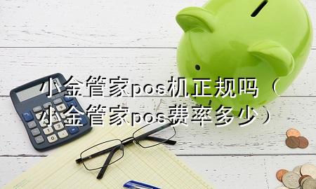 小金管家pos机正规吗（小金管家pos费率多少）