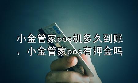 小金管家pos机多久到账，小金管家pos有押金吗